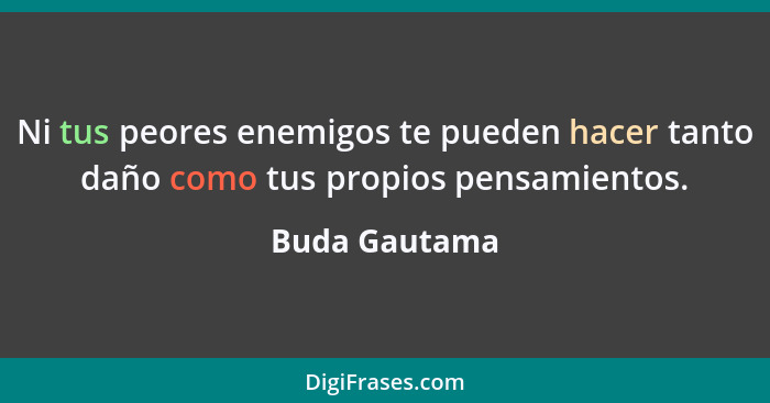 Ni tus peores enemigos te pueden hacer tanto daño como tus propios pensamientos.... - Buda Gautama