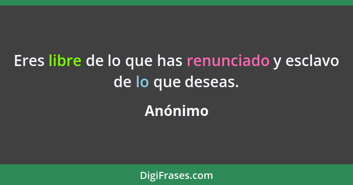 Eres libre de lo que has renunciado y esclavo de lo que deseas.... - Anónimo