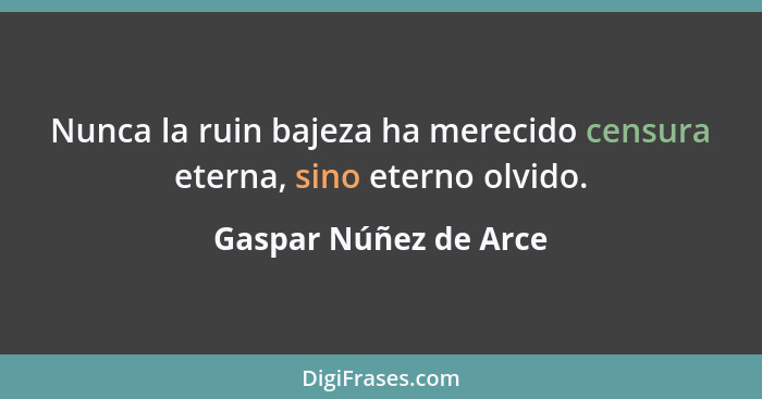 Nunca la ruin bajeza ha merecido censura eterna, sino eterno olvido.... - Gaspar Núñez de Arce