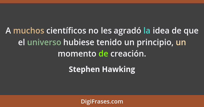 A muchos científicos no les agradó la idea de que el universo hubiese tenido un principio, un momento de creación.... - Stephen Hawking