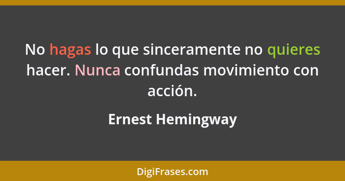 No hagas lo que sinceramente no quieres hacer. Nunca confundas movimiento con acción.... - Ernest Hemingway