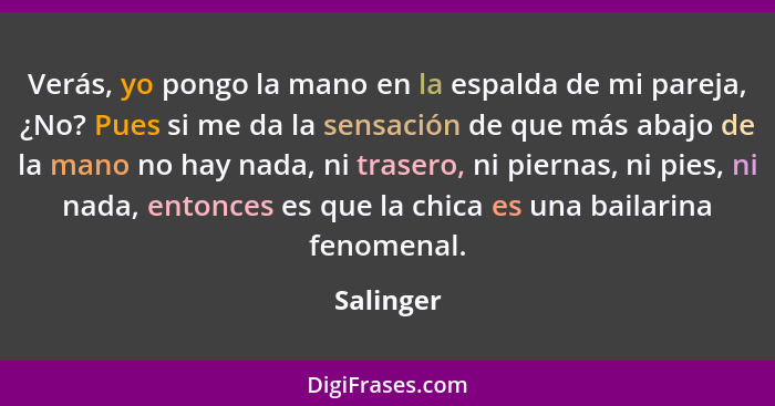 Verás, yo pongo la mano en la espalda de mi pareja, ¿No? Pues si me da la sensación de que más abajo de la mano no hay nada, ni trasero, ni... - Salinger