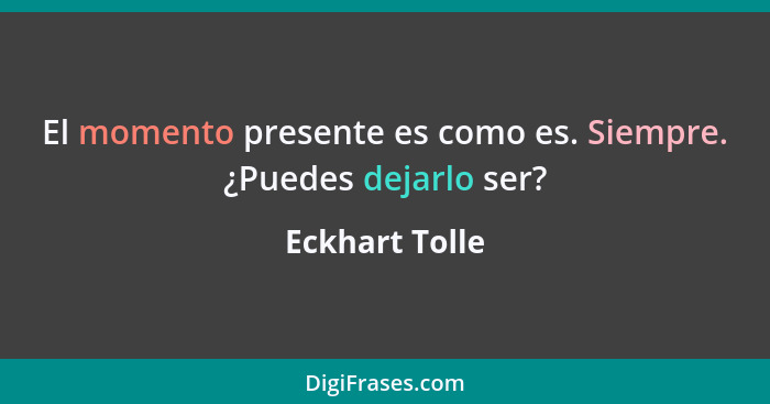 El momento presente es como es. Siempre. ¿Puedes dejarlo ser?... - Eckhart Tolle