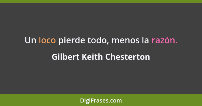 Un loco pierde todo, menos la razón.... - Gilbert Keith Chesterton