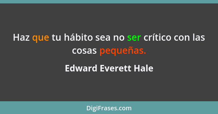 Haz que tu hábito sea no ser crítico con las cosas pequeñas.... - Edward Everett Hale