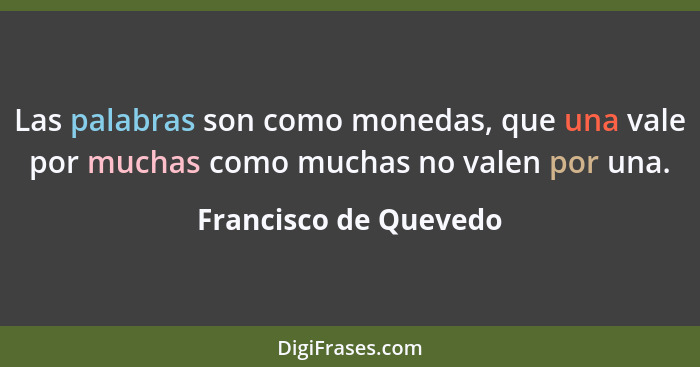 Las palabras son como monedas, que una vale por muchas como muchas no valen por una.... - Francisco de Quevedo