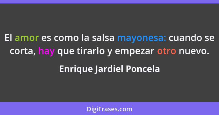 El amor es como la salsa mayonesa: cuando se corta, hay que tirarlo y empezar otro nuevo.... - Enrique Jardiel Poncela