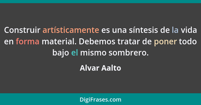 Construir artísticamente es una síntesis de la vida en forma material. Debemos tratar de poner todo bajo el mismo sombrero.... - Alvar Aalto