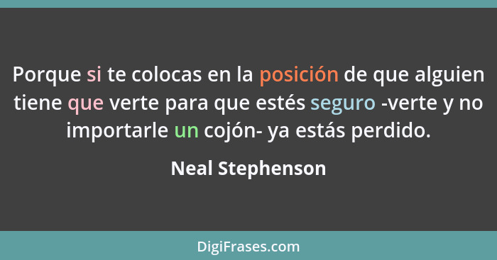 Porque si te colocas en la posición de que alguien tiene que verte para que estés seguro -verte y no importarle un cojón- ya estás p... - Neal Stephenson