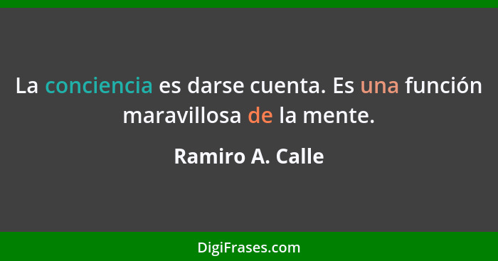 La conciencia es darse cuenta. Es una función maravillosa de la mente.... - Ramiro A. Calle