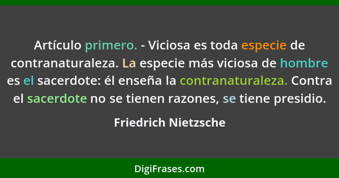 Artículo primero. - Viciosa es toda especie de contranaturaleza. La especie más viciosa de hombre es el sacerdote: él enseña la... - Friedrich Nietzsche