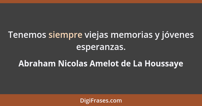 Tenemos siempre viejas memorias y jóvenes esperanzas.... - Abraham Nicolas Amelot de La Houssaye