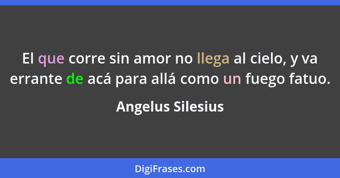 El que corre sin amor no llega al cielo, y va errante de acá para allá como un fuego fatuo.... - Angelus Silesius