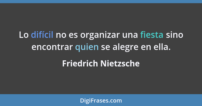 Lo difícil no es organizar una fiesta sino encontrar quien se alegre en ella.... - Friedrich Nietzsche