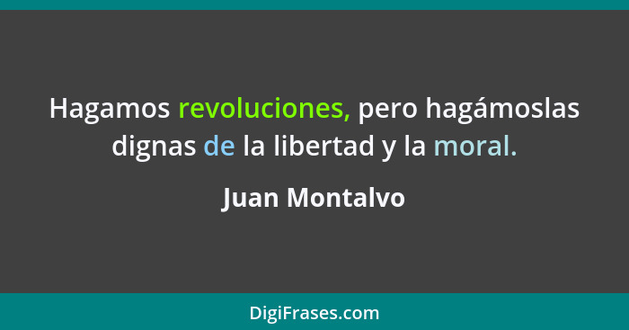 Hagamos revoluciones, pero hagámoslas dignas de la libertad y la moral.... - Juan Montalvo