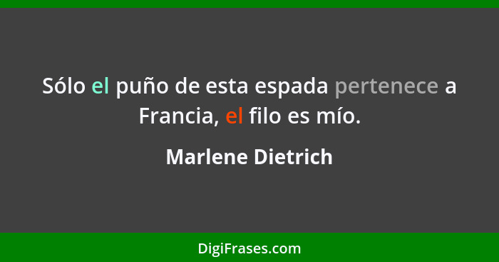 Sólo el puño de esta espada pertenece a Francia, el filo es mío.... - Marlene Dietrich