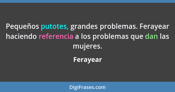 Pequeños putotes, grandes problemas. Ferayear haciendo referencia a los problemas que dan las mujeres.... - Ferayear