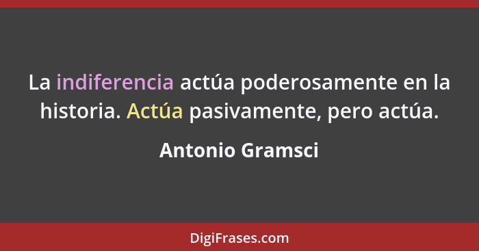 La indiferencia actúa poderosamente en la historia. Actúa pasivamente, pero actúa.... - Antonio Gramsci