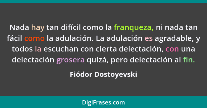 Nada hay tan difícil como la franqueza, ni nada tan fácil como la adulación. La adulación es agradable, y todos la escuchan con c... - Fiódor Dostoyevski