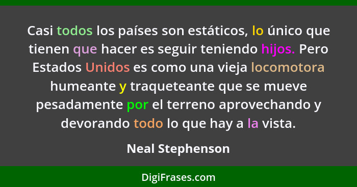 Casi todos los países son estáticos, lo único que tienen que hacer es seguir teniendo hijos. Pero Estados Unidos es como una vieja l... - Neal Stephenson