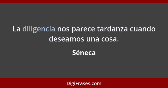 La diligencia nos parece tardanza cuando deseamos una cosa.... - Séneca