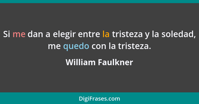 Si me dan a elegir entre la tristeza y la soledad, me quedo con la tristeza.... - William Faulkner