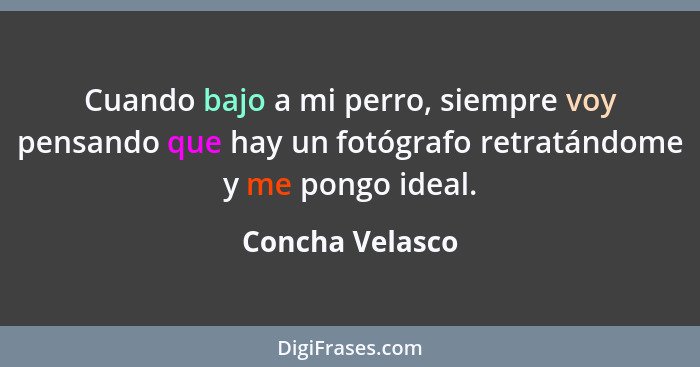 Cuando bajo a mi perro, siempre voy pensando que hay un fotógrafo retratándome y me pongo ideal.... - Concha Velasco