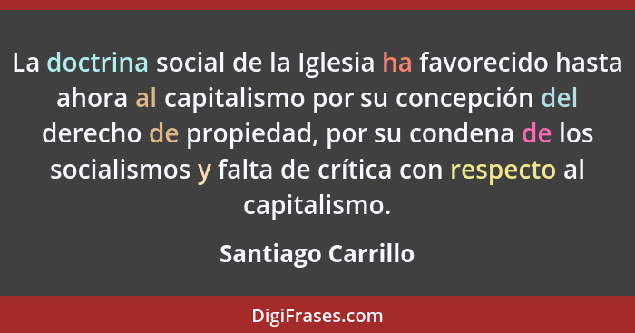 La doctrina social de la Iglesia ha favorecido hasta ahora al capitalismo por su concepción del derecho de propiedad, por su conde... - Santiago Carrillo