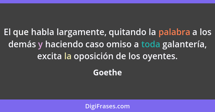 El que habla largamente, quitando la palabra a los demás y haciendo caso omiso a toda galantería, excita la oposición de los oyentes.... - Goethe