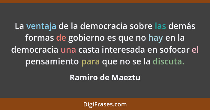 La ventaja de la democracia sobre las demás formas de gobierno es que no hay en la democracia una casta interesada en sofocar el pe... - Ramiro de Maeztu