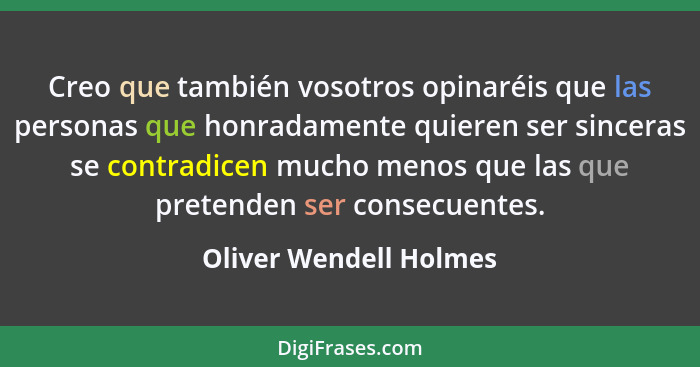 Creo que también vosotros opinaréis que las personas que honradamente quieren ser sinceras se contradicen mucho menos que las... - Oliver Wendell Holmes