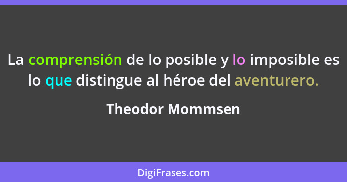 La comprensión de lo posible y lo imposible es lo que distingue al héroe del aventurero.... - Theodor Mommsen