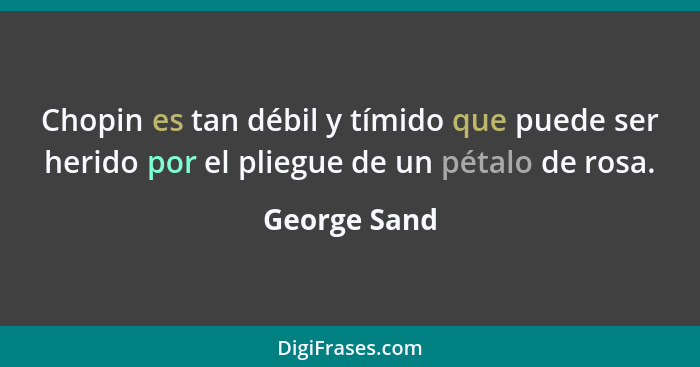 Chopin es tan débil y tímido que puede ser herido por el pliegue de un pétalo de rosa.... - George Sand