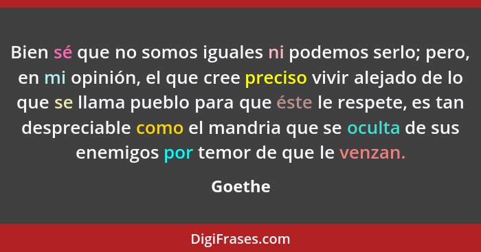 Bien sé que no somos iguales ni podemos serlo; pero, en mi opinión, el que cree preciso vivir alejado de lo que se llama pueblo para que éste... - Goethe