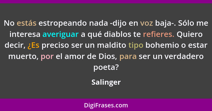 No estás estropeando nada -dijo en voz baja-. Sólo me interesa averiguar a qué diablos te refieres. Quiero decir, ¿Es preciso ser un maldit... - Salinger