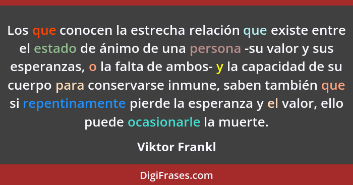 Los que conocen la estrecha relación que existe entre el estado de ánimo de una persona -su valor y sus esperanzas, o la falta de ambo... - Viktor Frankl