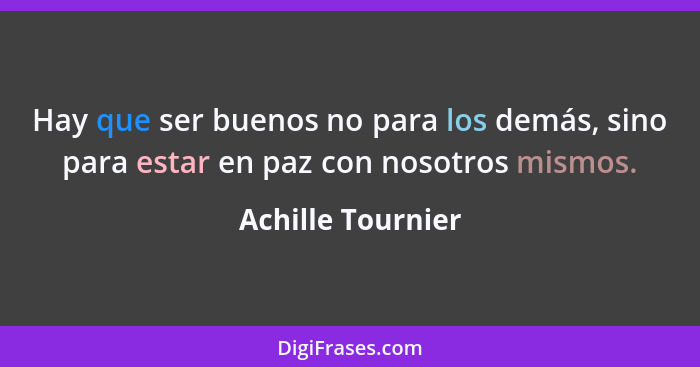 Hay que ser buenos no para los demás, sino para estar en paz con nosotros mismos.... - Achille Tournier