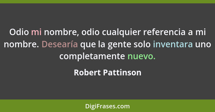 Odio mi nombre, odio cualquier referencia a mi nombre. Desearía que la gente solo inventara uno completamente nuevo.... - Robert Pattinson