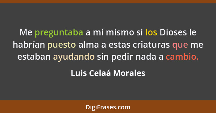 Me preguntaba a mí mismo si los Dioses le habrían puesto alma a estas criaturas que me estaban ayudando sin pedir nada a cambio.... - Luis Celaá Morales