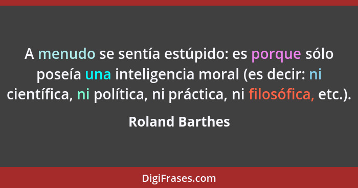 A menudo se sentía estúpido: es porque sólo poseía una inteligencia moral (es decir: ni científica, ni política, ni práctica, ni filo... - Roland Barthes