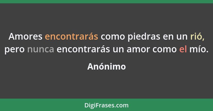 Amores encontrarás como piedras en un rió, pero nunca encontrarás un amor como el mío.... - Anónimo