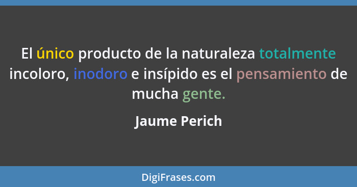 El único producto de la naturaleza totalmente incoloro, inodoro e insípido es el pensamiento de mucha gente.... - Jaume Perich