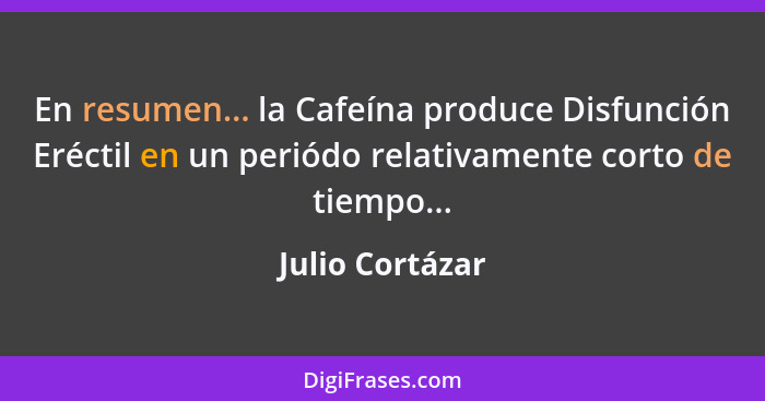 En resumen... la Cafeína produce Disfunción Eréctil en un periódo relativamente corto de tiempo...... - Julio Cortázar