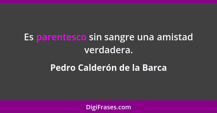 Es parentesco sin sangre una amistad verdadera.... - Pedro Calderón de la Barca