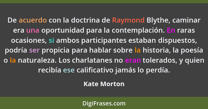 De acuerdo con la doctrina de Raymond Blythe, caminar era una oportunidad para la contemplación. En raras ocasiones, si ambos participan... - Kate Morton