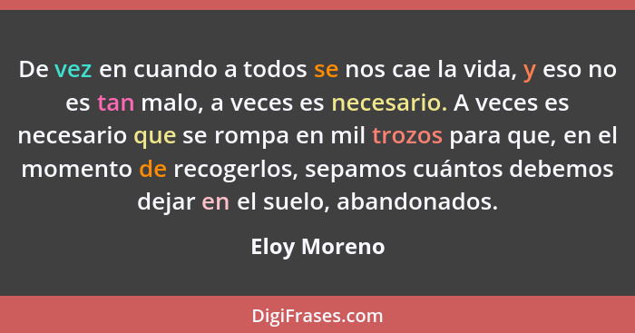 De vez en cuando a todos se nos cae la vida, y eso no es tan malo, a veces es necesario. A veces es necesario que se rompa en mil trozos... - Eloy Moreno