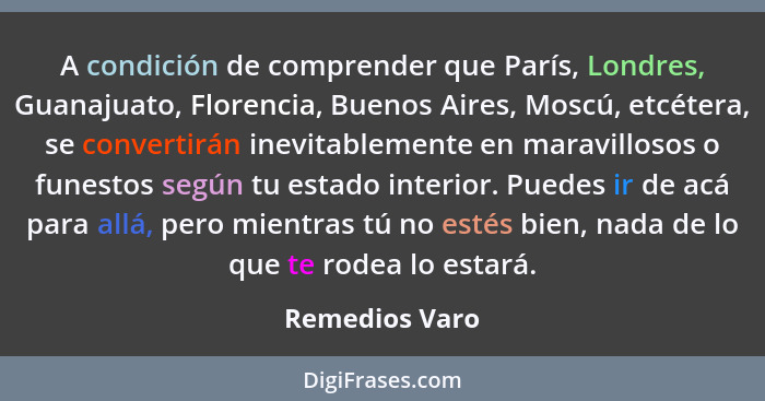 A condición de comprender que París, Londres, Guanajuato, Florencia, Buenos Aires, Moscú, etcétera, se convertirán inevitablemente en... - Remedios Varo