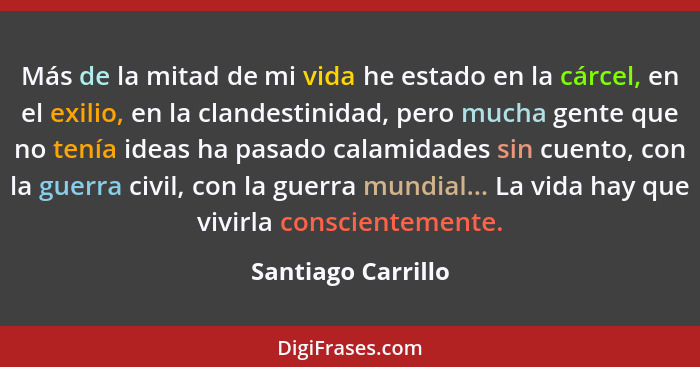 Más de la mitad de mi vida he estado en la cárcel, en el exilio, en la clandestinidad, pero mucha gente que no tenía ideas ha pasa... - Santiago Carrillo