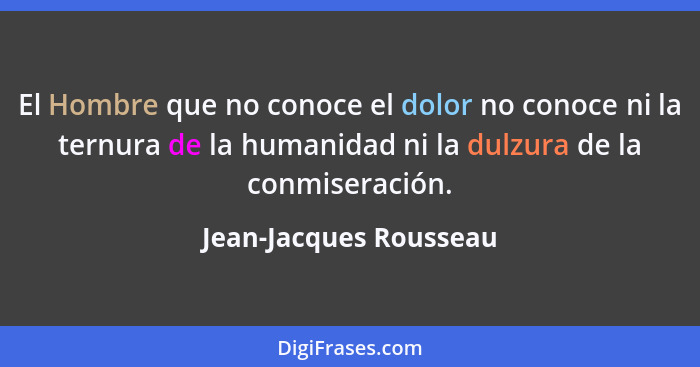 El Hombre que no conoce el dolor no conoce ni la ternura de la humanidad ni la dulzura de la conmiseración.... - Jean-Jacques Rousseau