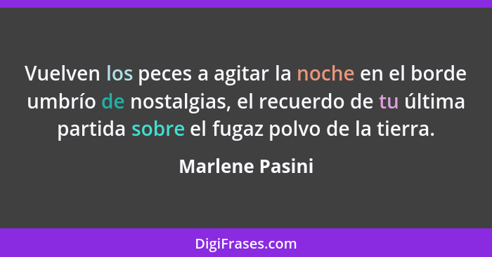 Vuelven los peces a agitar la noche en el borde umbrío de nostalgias, el recuerdo de tu última partida sobre el fugaz polvo de la tie... - Marlene Pasini